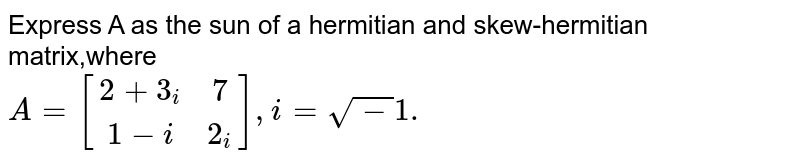 Express A as the sun of a hermitian and skew-hermitian matrix,where <br> `A=[(2+3_(i),7),(1-i,2_(i))],i=sqrt-1.` 