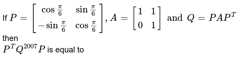 If `P = [[cos frac(pi)(6), sin frac(pi)(6) ],[-sinfrac(pi)(6),cosfrac(pi)(6)]], A = [[1,1],[0,1]]   then  `P+ A`