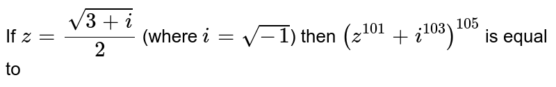 If  `z = (sqrt(3+i))/2`  (where `i = sqrt(-1)`) then  `(z^101 + i^103)^105` is equal to 