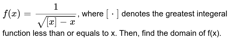 `f(x)= 1/sqrt([x]-x)`, where `[*]` denotes the greatest integeral function less than or equals to x. Then, find the domain of f(x).