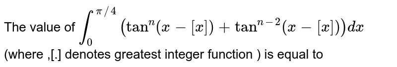 The value of `int_0^(pi/4)(tan^n(x-[x])+tan^(n-2)(x-[x]))dx` (where, [*] denote(d) cot 1+ cot2X-X)))dx (where, - denotes greatest integer function) is equal to