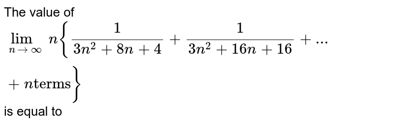 The value of lim_(n rarr infty )n{(1)/(3n^(2)+8n+4)+(1)/(3n^(2) +16n+16)+...+n "terms"} is equal to