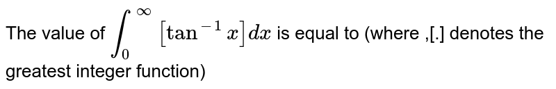 The value of `int_(0)^(infty)[tan^(-1)x] dx` is equal to (where ,[.] denotes the greatest integer function) 