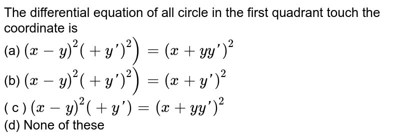 The differential equation of all circle in the first quadrant touch the coordinate is (a) (x-y)^(2)(+y')^(2))=(x+yy')^(2) (b) (x-y)^(2)(+y')^(2))=(x+y')^(2) ( c ) (x-y)^(2)(+y')=(x+yy')^(2) (d) None of these