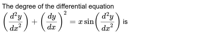 The degree of the differential equation `((d^(2)y)/(dx^(2)))+((dy)/(dx))^(2)=xsin((d^(2)y)/(dx^(2)))` is 