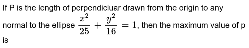 If P is the length of perpendicluar drawn from the origin to any normal to the ellipse `x^(2)/25+y^(2)/16=1`, then the maximum value of p is 