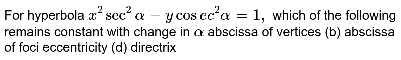 For hyperbola `x^2sec^2alpha-ycos e c^2alpha=1,`
which of the following remains constant with change in `'alpha'`

abscissa of vertices
  (b) abscissa of foci
eccentricity
  (d) directrix