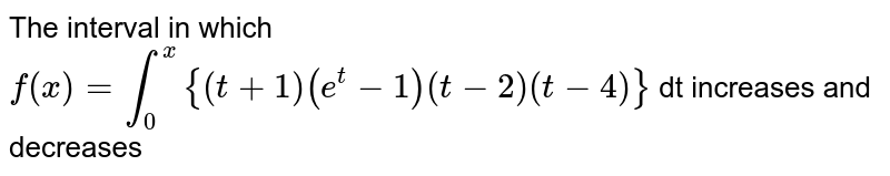The interval in which `f(x)=int_(0)^(x){(t+1)(e^(t)-1)(t-2)(t-4)}` dt increases and decreases