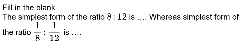 Fill in the blank The simplest form of the ratio 8:12 is …. Whereas simplest form of the ratio 1/8 : 1/12 is ….