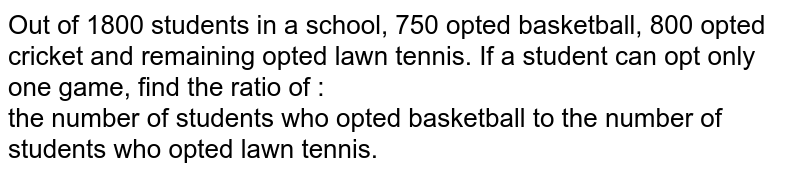 Out of 1800 students in a school, 750 opted basketball, 800 opted cricket and remaining opted lawn tennis. If a student can opt only one game, find the ratio of : <br>  the number of students who opted basketball to the number of students who opted lawn tennis. 
