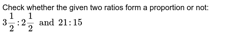 Check whether the given two ratios form a proportion or not: <br> `3 (1)/(2) : 2 (1)/(2) and 21: 15` 