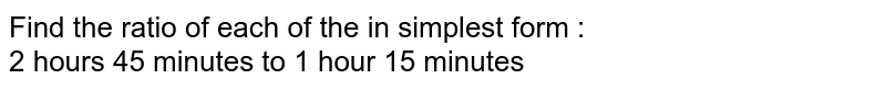 Find the ratio of each of the in simplest form : 2 hours 45 minutes to 1 hour 15 minutes