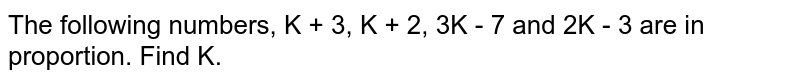The following numbers, K + 3, K + 2, 3K - 7 and 2K - 3 are in proportion. Find K.