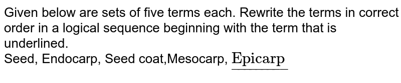 Given below are sets of five terms each. Rewrite the terms in correct order in a logical sequence beginning with the term that is underlined. Seed, Endocarp, Seed coat,Mesocarp, ul"Epicarp"