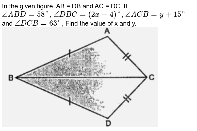 In the given figure, AB = DB and AC = DC. If `angleABD=58^(@),angleDBC=(2x-4)^(@),angleACB=y+15^(@)` and `angleDCB=63^(@)`, Find the value of x and y. <br> <img src="https://doubtnut-static.s.llnwi.net/static/physics_images/OSW_ICSE_QB_MAT_IX_C07_E02_007_Q01.png" width="80%"> 