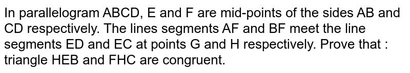 In parallelogram ABCD, E and F are mid-points of the sides AB and CD respectively. The lines segments AF and BF meet the line segments ED and EC at points G and H respectively. Prove that : triangle HEB and FHC are congruent.