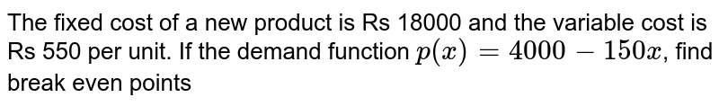The fixed cost of a new product is Rs 18000 and the variable cost is Rs 550 per unit. If the demand function `p(x)= 4000-150x`, find break even points