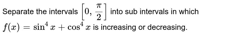 Separate the intervals `[0, (pi)/(2)]` into sub intervals in which `f(x)= sin^(4)x + cos^(4)x` is increasing or decreasing.