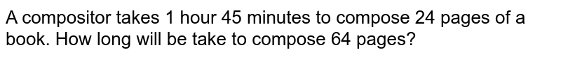 A compositor takes 1 hour 45 minutes to compose 24 pages of a book. How long will be take to compose 64 pages?
