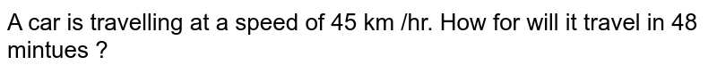 A car is travelling at a speed of 45 km /hr. How for will it travel in 48 mintues ?