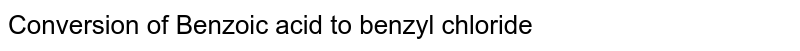 Conversion of Benzoic acid to benzyl chloride
