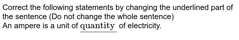 Correct the following statements by changing  the underlined part of the sentence (Do not change the whole sentence) <br>An ampere is a unit of `ul("quantity")`  of electricity.
