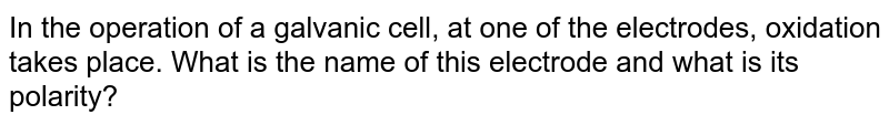 In the operation of a galvanic cell, at one of the electrodes,  oxidation takes place. What is the name of this electrode and what is its polarity?