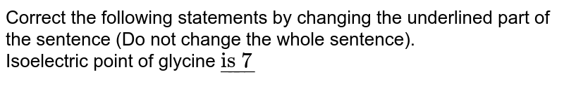 Correct the following statements by changing the underlined part of the sentence (Do not change the whole sentence). <br>  Isoelectric point of glycine `ul("is 7")`