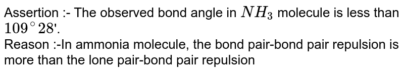 Assertion :- The observed bond angle in `NH_3` molecule is less than `109^@  28`'.<br>  Reason :-In ammonia molecule, the bond pair-bond pair repulsion is more than the lone pair-bond pair repulsion