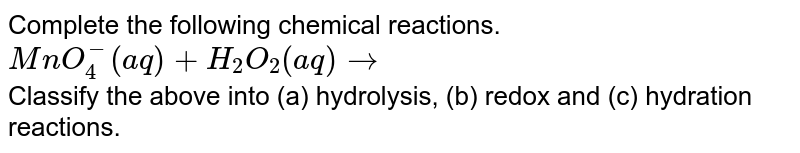 Complete the following chemical reactions. <br> `MnO_(4)^(-)(aq)+H_(2)O_(2)(aq)to` <br> Classify the above into (a) hydrolysis, (b) redox and (c) hydration reactions. 