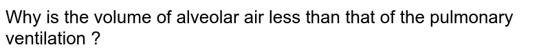 Why is the volume of alveolar air less than that of the pulmonary ventilation ?