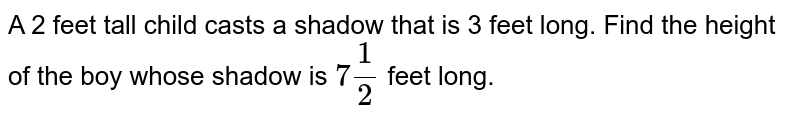 A 2 feet tall child casts a shadow that is 3 feet long. Find the height of the boy whose shadow is 7(1)/(2) feet long.