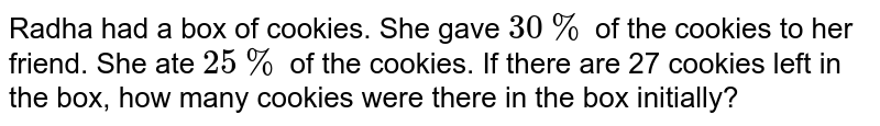 Radha had a box of cookies. She gave `30%` of the cookies to her friend. She ate `25%` of the cookies. If there are 27 cookies left in the box, how many cookies were there in the box initially?