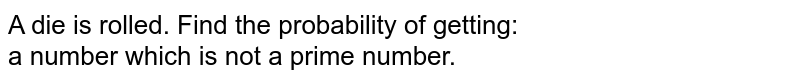 A dice is rolled. Find the probability of getting:  <br> a number which is not a prime number. 