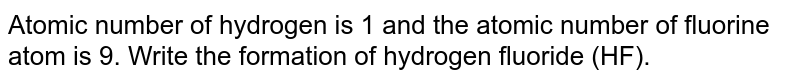 Atomic number of hydrogen is 1 and the atomic number of fluorine atom is 9. Write the formation of hydrogen fluoride (HF).