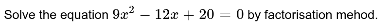 Solve the equation 9x^2-12x+20=0 by factorisation mehod.