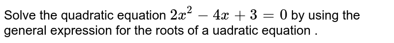 Solve the quadratic equation 2x^2-4x+3=0 by using the general expression for the roots of a quadratic equation .