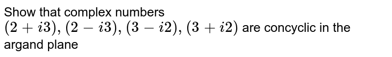 Show that complex numbers (2+i3), (2-i3), (3-i2), (3+i2) are concyclic in the argand plane