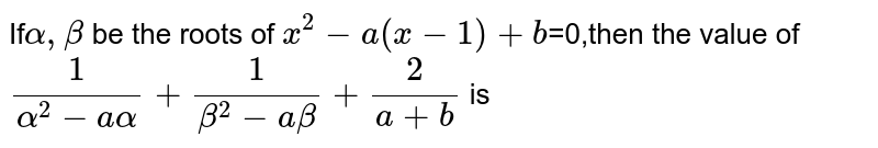 If`alpha,beta` be the roots of `x^2-a(x-1)+b`=0,then the value of `1/(alpha^2-aalpha)+1/(beta^2-abeta)+2/(a+b)` is
