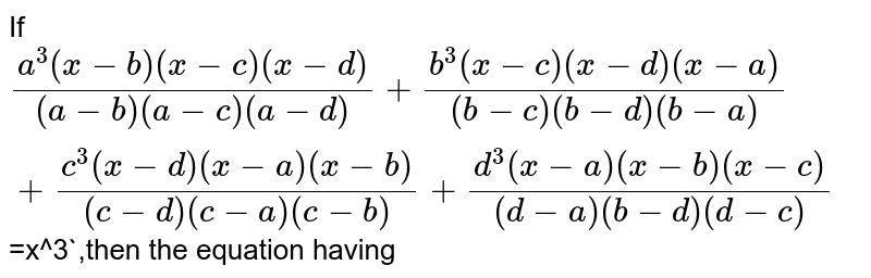 If (a^3(x-b)(x-c)(x-d))/((a-b)(a-c)(a-d))+(b^3(x-c)(x-d)(x-a))/((b-c)(b-d)(b-a))+(c^3(x-d)(x-a)(x-b))/((c-d)(c-a)(c-b))+(d^3(x-a)(x-b)(x-c))/((d-a)(b-d)(d-c)) =x^3 ,then the equation having