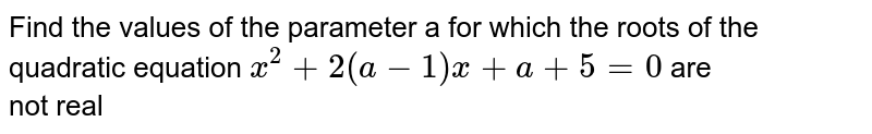 Find the values of the parameter a for which the roots of the quadratic equation `x^2+2(a-1)x+a+5=0` are<br> not real