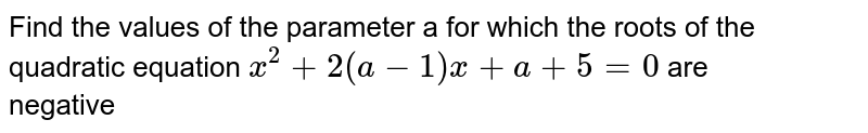 Find the values of the parameter a for which the roots of the quadratic equation `x^2+2(a-1)x+a+5=0` are<br> negative