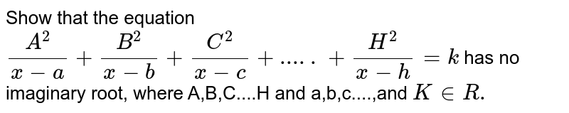 Show that the equation A^2/(x-a)+B^2/(x-b)+C^2/(x-c)+.....+H^2/(x-h)=k has no imaginary root, where A,B,C....H and a,b,c....,and Kin R.