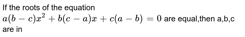 If the roots of the equation<br> `a(b-c)x^2+b(c-a)x+c(a-b)=0` are equal,then a,b,c are in