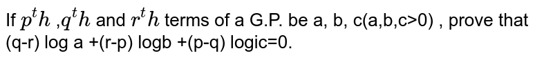 If `p^th` ,`q^th` and `r^th` terms of a G.P. be a, b, c(a,b,c>0) , prove that (q-r) log a +(r-p) logb +(p-q) logic=0.