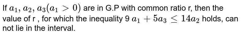 If `a_1,a_2,a_3(a_1 gt0)` are in G.P  with common ratio r, then the value of r , for which the inequality 9 `a_1+5a_3le14a_2` holds, can not lie in the interval.