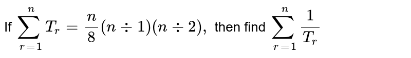 If `sum_(r=1)^nT_r =n/8(n+1)(n+2)(n+3)` then find `sum_(r=1)^n1/T_r`