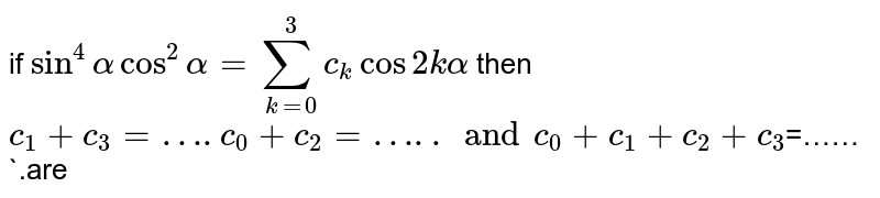 if `sin^4alphacos^2alpha=underset(k=0)overset3sum c_kcos2kalpha` then `c_1+c_3=….c_0+c_2=…..and c_0+c_1+c_2+c_3`=……`.are
