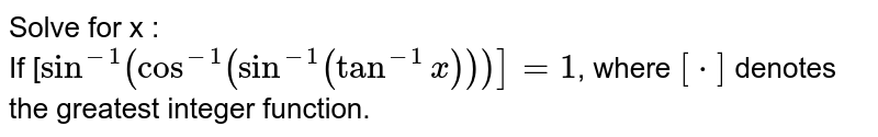 Solve for x : <br> If [`sin^-1(cos^-1(sin^-1(tan^-1x)))]=1`, where `[cdot]` denotes the greatest integer function.
