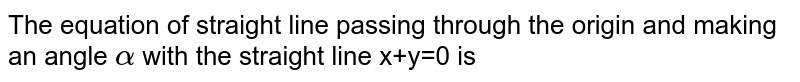 The equation of straight line passing through the origin and making an angle `alpha` with the straight line x+y=0 is